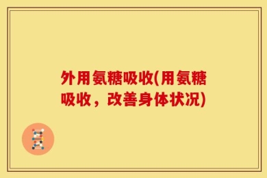 外用氨糖吸收(用氨糖吸收，改善身体状况)