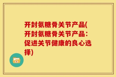 开封氨糖骨关节产品(开封氨糖骨关节产品：促进关节健康的良心选择)