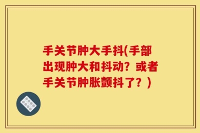 手关节肿大手抖(手部出现肿大和抖动？或者手关节肿胀颤抖了？)