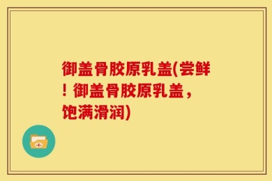 御盖骨胶原乳盖(尝鲜! 御盖骨胶原乳盖，饱满滑润)