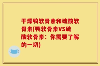 干燥鸭软骨素和硫酸软骨素(鸭软骨素VS硫酸软骨素：你需要了解的一切)