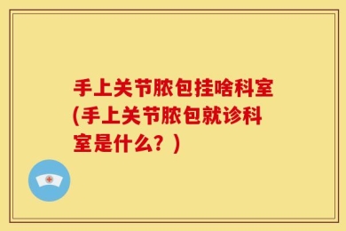 手上关节脓包挂啥科室(手上关节脓包就诊科室是什么？)
