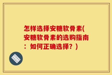 怎样选择安糖软骨素(安糖软骨素的选购指南：如何正确选择？)