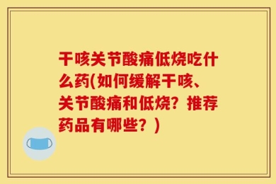 干咳关节酸痛低烧吃什么药(如何缓解干咳、关节酸痛和低烧？推荐药品有哪些？)