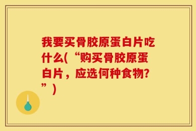 我要买骨胶原蛋白片吃什么(“购买骨胶原蛋白片，应选何种食物？”)