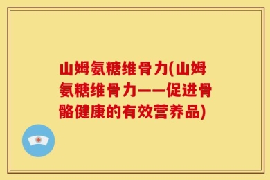 山姆氨糖维骨力(山姆氨糖维骨力——促进骨骼健康的有效营养品)
