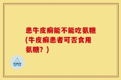 患牛皮癣能不能吃氨糖(牛皮癣患者可否食用氨糖？)