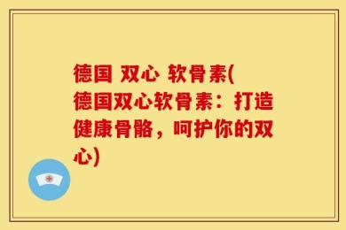德国 双心 软骨素(德国双心软骨素：打造健康骨骼，呵护你的双心)