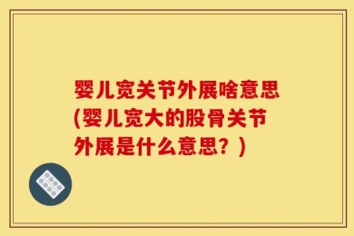 婴儿宽关节外展啥意思(婴儿宽大的股骨关节外展是什么意思？)