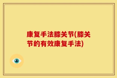 康复手法膝关节(膝关节的有效康复手法)