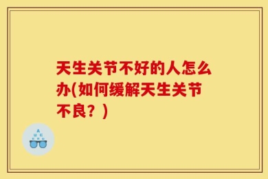 天生关节不好的人怎么办(如何缓解天生关节不良？)