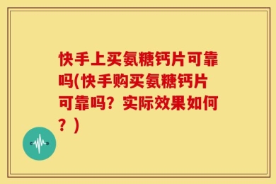 快手上买氨糖钙片可靠吗(快手购买氨糖钙片可靠吗？实际效果如何？)