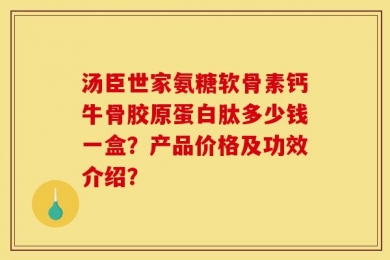 汤臣世家氨糖软骨素钙牛骨胶原蛋白肽多少钱一盒？产品价格及功效介绍？
