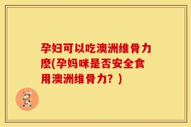 孕妇可以吃澳洲维骨力麽(孕妈咪是否安全食用澳洲维骨力？)
