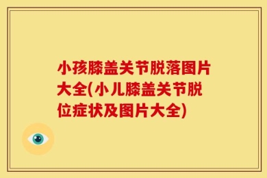 小孩膝盖关节脱落图片大全(小儿膝盖关节脱位症状及图片大全)