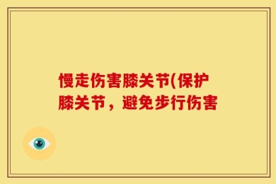 慢走伤害膝关节(保护膝关节，避免步行伤害