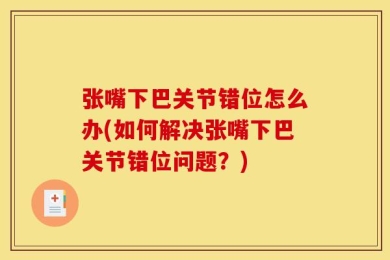 张嘴下巴关节错位怎么办(如何解决张嘴下巴关节错位问题？)
