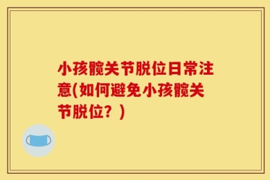 小孩髋关节脱位日常注意(如何避免小孩髋关节脱位？)