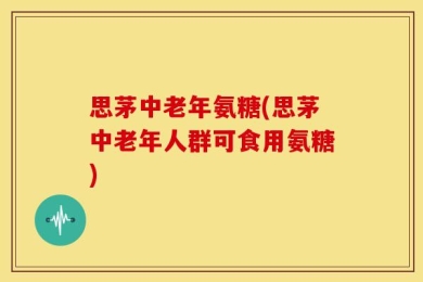 思茅中老年氨糖(思茅中老年人群可食用氨糖)