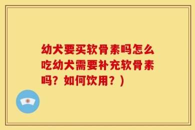 幼犬要买软骨素吗怎么吃幼犬需要补充软骨素吗？如何饮用？)