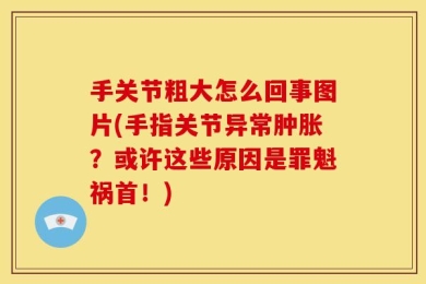 手关节粗大怎么回事图片(手指关节异常肿胀？或许这些原因是罪魁祸首！)