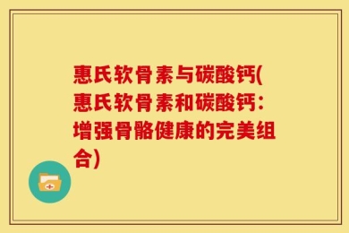 惠氏软骨素与碳酸钙(惠氏软骨素和碳酸钙：增强骨骼健康的完美组合)