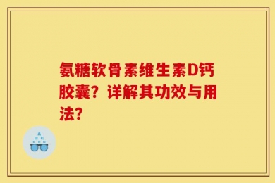 氨糖软骨素维生素D钙胶囊？详解其功效与用法？