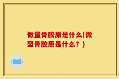 微量骨胶原是什么(微型骨胶原是什么？)