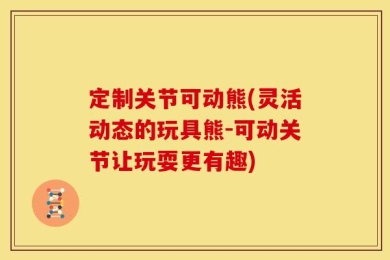 定制关节可动熊(灵活动态的玩具熊-可动关节让玩耍更有趣)