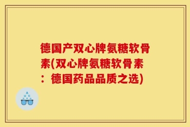 德国产双心牌氨糖软骨素(双心牌氨糖软骨素：德国药品品质之选)