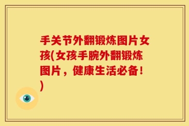 手关节外翻锻炼图片女孩(女孩手腕外翻锻炼图片，健康生活必备！)