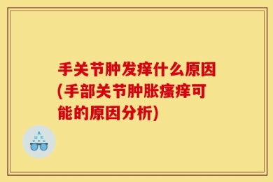 手关节肿发痒什么原因(手部关节肿胀瘙痒可能的原因分析)