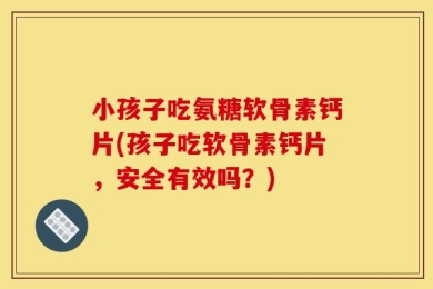 小孩子吃氨糖软骨素钙片(孩子吃软骨素钙片，安全有效吗？)