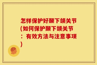 怎样保护好颞下颌关节(如何保护颞下颌关节：有效方法与注意事项)