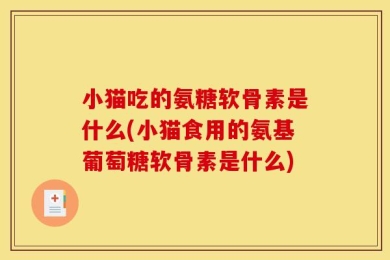 小猫吃的氨糖软骨素是什么(小猫食用的氨基葡萄糖软骨素是什么)