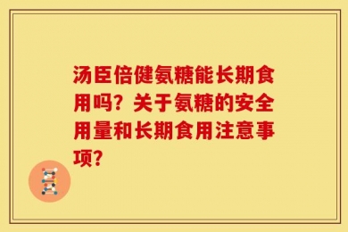汤臣倍健氨糖能长期食用吗？关于氨糖的安全用量和长期食用注意事项？