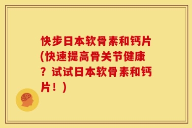 快步日本软骨素和钙片(快速提高骨关节健康？试试日本软骨素和钙片！)