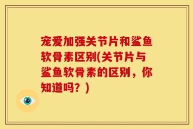宠爱加强关节片和鲨鱼软骨素区别(关节片与鲨鱼软骨素的区别，你知道吗？)