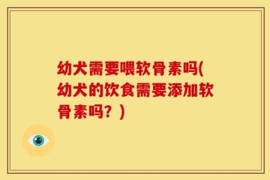 幼犬需要喂软骨素吗(幼犬的饮食需要添加软骨素吗？)