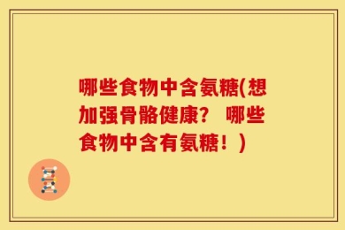 哪些食物中含氨糖(想加强骨骼健康？ 哪些食物中含有氨糖！)