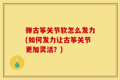 弹古筝关节软怎么发力(如何发力让古筝关节更加灵活？)