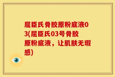 屈臣氏骨胶原粉底液03(屈臣氏03号骨胶原粉底液，让肌肤无瑕感)
