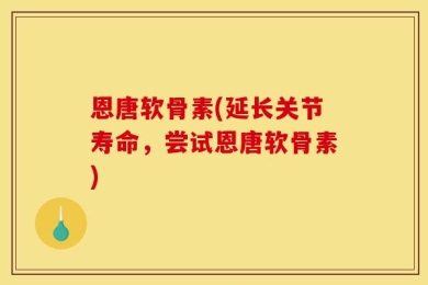恩唐软骨素(延长关节寿命，尝试恩唐软骨素)