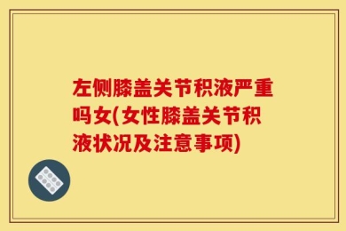 左侧膝盖关节积液严重吗女(女性膝盖关节积液状况及注意事项)