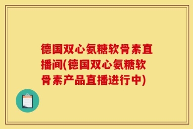 德国双心氨糖软骨素直播间(德国双心氨糖软骨素产品直播进行中)