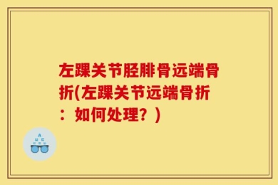 左踝关节胫腓骨远端骨折(左踝关节远端骨折：如何处理？)