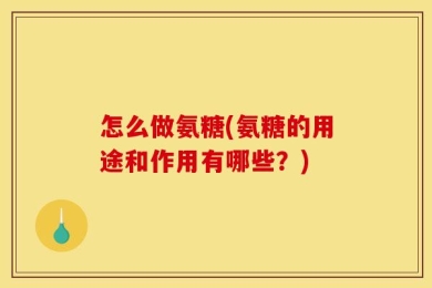 怎么做氨糖(氨糖的用途和作用有哪些？)