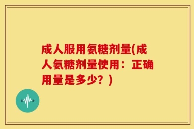 成人服用氨糖剂量(成人氨糖剂量使用：正确用量是多少？)