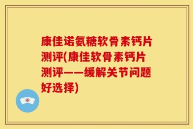 康佳诺氨糖软骨素钙片测评(康佳软骨素钙片测评——缓解关节问题好选择)