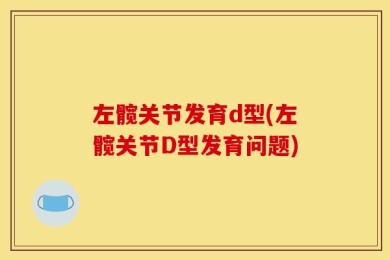 左髋关节发育d型(左髋关节D型发育问题)